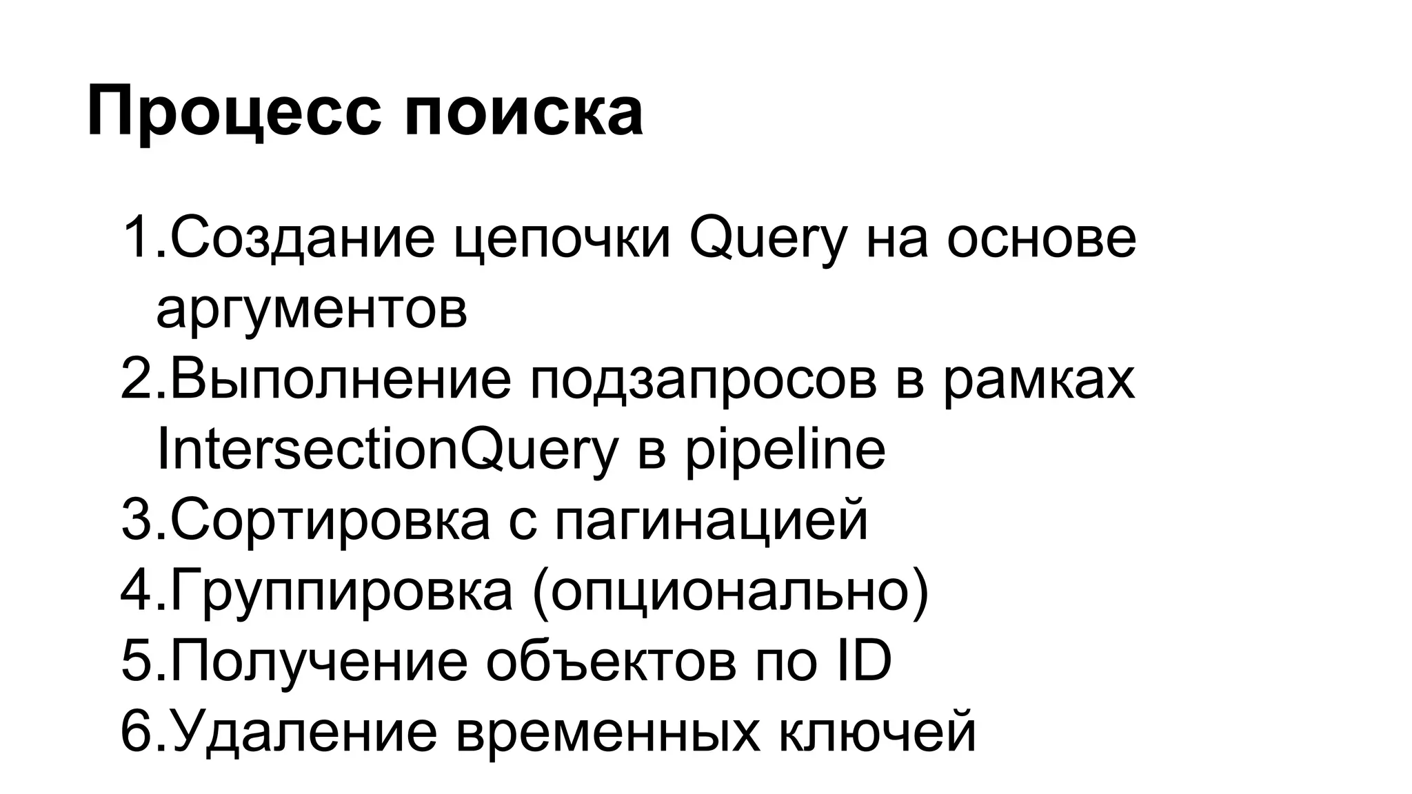 Процесс поиска
1.Создание цепочки Query на основе
аргументов
2.Выполнение подзапросов в рамках
IntersectionQuery в pipeline
3.Сортировка с пагинацией
4.Группировка (опционально)
5.Получение объектов по ID
6.Удаление временных ключей
 