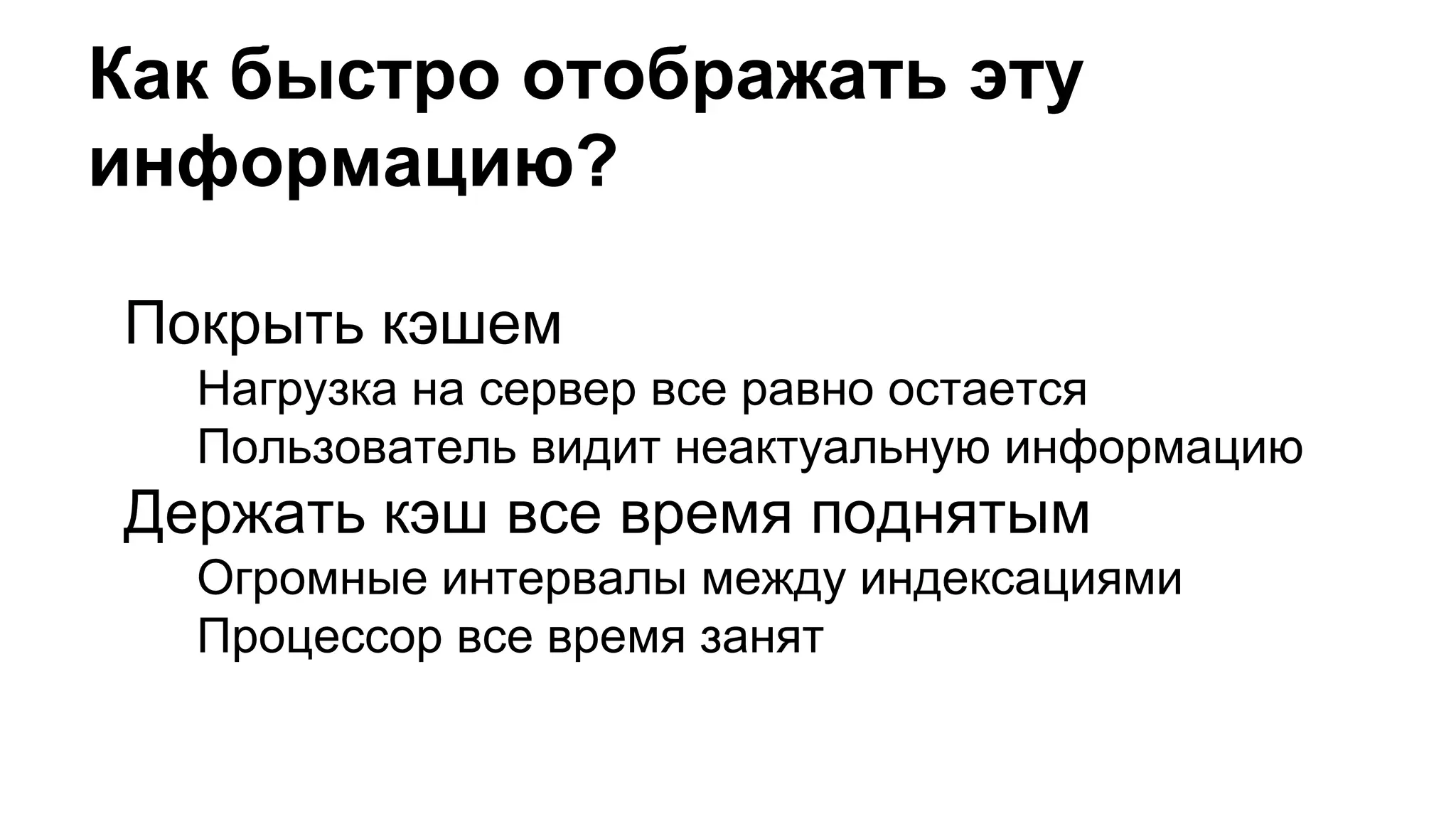 Как быстро отображать эту
информацию?
Покрыть кэшем
Нагрузка на сервер все равно остается
Пользователь видит неактуальную информацию
Держать кэш все время поднятым
Огромные интервалы между индексациями
Процессор все время занят
 