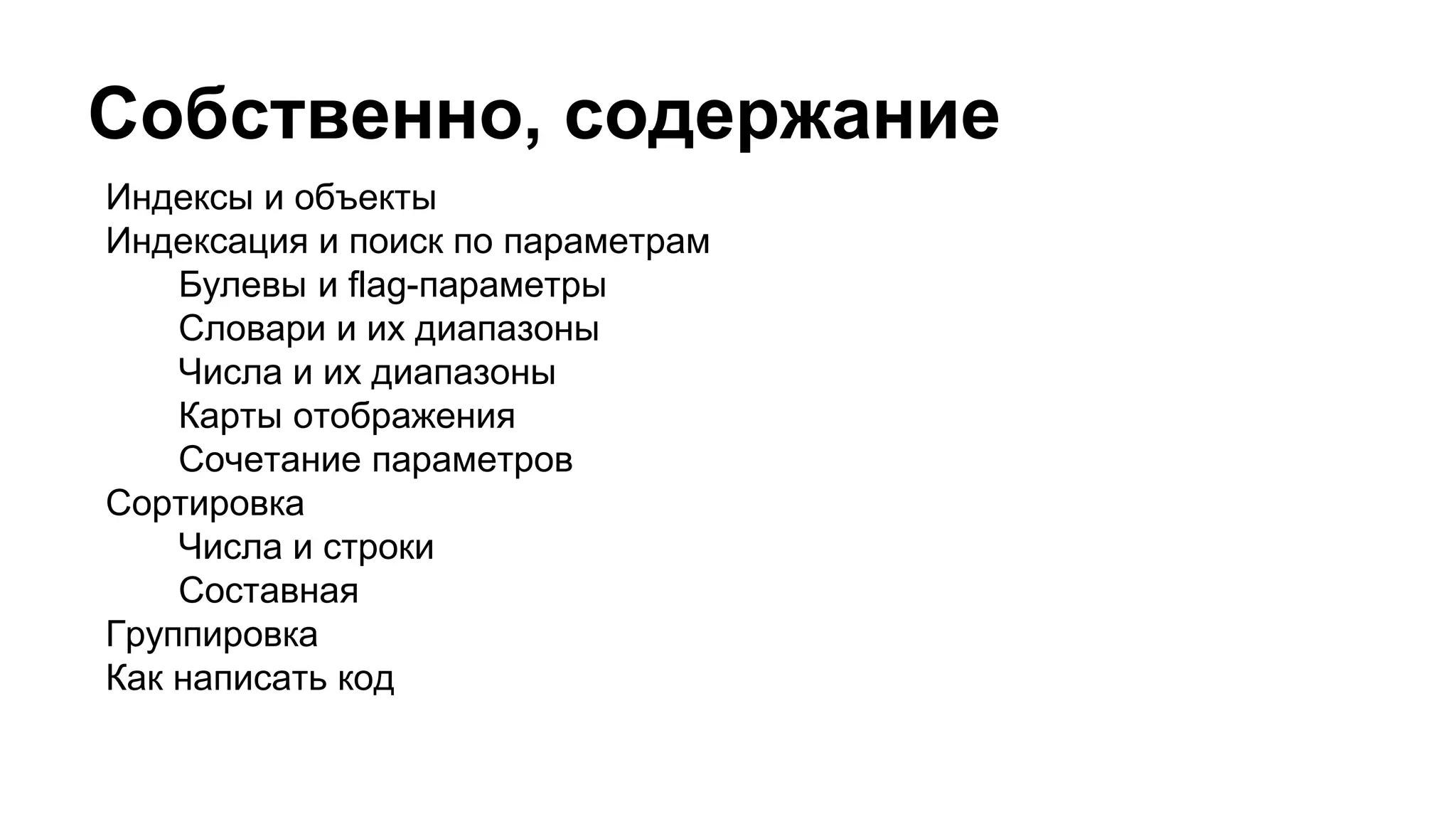Собственно, содержание
Индексы и объекты
Индексация и поиск по параметрам
Булевы и flag-параметры
Словари и их диапазоны
Числа и их диапазоны
Карты отображения
Сочетание параметров
Сортировка
Числа и строки
Составная
Группировка
Как написать код
 