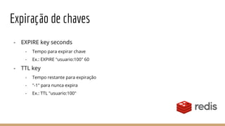 Expiração de chaves
- EXPIRE key seconds
- Tempo para expirar chave
- Ex.: EXPIRE "usuario:100" 60
- TTL key
- Tempo restante para expiração
- "-1" para nunca expira
- Ex.: TTL "usuario:100"
 