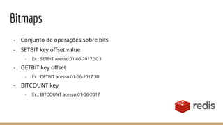 Bitmaps
- Conjunto de operações sobre bits
- SETBIT key offset value
- Ex.: SETBIT acesso:01-06-2017 30 1
- GETBIT key offset
- Ex.: GETBIT acesso:01-06-2017 30
- BITCOUNT key
- Ex.: BITCOUNT acesso:01-06-2017
 