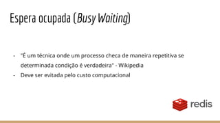 Espera ocupada (Busy Waiting)
- "É um técnica onde um processo checa de maneira repetitiva se
determinada condição é verdadeira" - Wikipedia
- Deve ser evitada pelo custo computacional
 