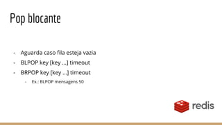 Pop blocante
- Aguarda caso fila esteja vazia
- BLPOP key [key ...] timeout
- BRPOP key [key ...] timeout
- Ex.: BLPOP mensagens 50
 