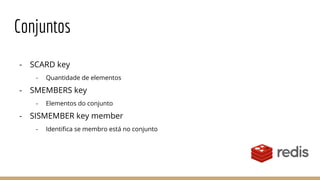 Conjuntos
- SCARD key
- Quantidade de elementos
- SMEMBERS key
- Elementos do conjunto
- SISMEMBER key member
- Identifica se membro está no conjunto
 