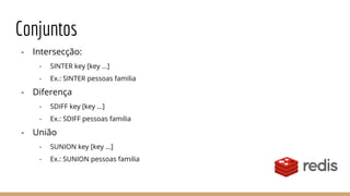 Conjuntos
- Intersecção:
- SINTER key [key ...]
- Ex.: SINTER pessoas familia
- Diferença
- SDIFF key [key ...]
- Ex.: SDIFF pessoas familia
- União
- SUNION key [key ...]
- Ex.: SUNION pessoas familia
 