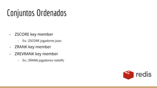 Conjuntos Ordenados
- ZSCORE key member
- Ex.: ZSCORE jogadores joao
- ZRANK key member
- ZREVRANK key member
- Ex.: ZRANK jogadores rodolfo
 