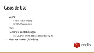 Casos de Uso
- Cache
- Sessão (isolar estado)
- FPC (Full Page Caching)
- Filas
- Ranking e contabilização
- Ex.: usuários online, páginas acessadas, top 10
- Message broker (Pub/Sub)
 