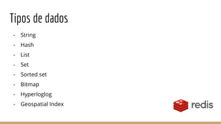 Tipos de dados
- String
- Hash
- List
- Set
- Sorted set
- Bitmap
- Hyperloglog
- Geospatial Index
 