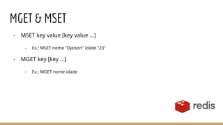 MGET & MSET
- MSET key value [key value ...]
- Ex.: MSET nome "Djeison" idade "23"
- MGET key [key ...]
- Ex.: MGET nome idade
 