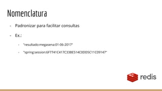 Nomenclatura
- Padronizar para facilitar consultas
- Ex.:
- "resultado:megasena:01-06-2017"
- "spring:session:6F7741C417C33BE514C0DD5C11C09147"
 