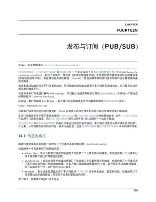 发布与
本文档 。
、 和 三个命令实 了发布与 信息 型
在 个实 中 发 发 信息 客户 不是将信息 接发 定 接收
接收信息 客户 是将信息发 后 将信息 发 所有对 个 感兴
。
发 无 任何关于 信息 也无 是 个客户 它发 信息 它只 关 己
感兴 即可。
对发布 和 构 可以极大地提 扩展性 并得到一个更动态
拓扑 。
如 和 客户 可以使 名字作为参数来 命令
当有客户 发 信息到 些 时 会将传入 信息推 到所有 些 客户 。
在 客户 不应 发 和 之外 其他命令。其中
可以 于 更多 则可以 于 已 一个或多个 。
和 执 果会以信息 形式 回 客户 可以 分析所接收信息 一
个元 从 判断所收到 内容是一条 信息 是 或 命令 操作 果。
信息 格式
发 条信息 是一条带有三个元 多条批 回复 。
信息 一个元 标 了信息 型
当前客户 成功地 了信息 二个元 所指 。 信息 三个元 则
录了 前客户 已 总数。
当前客户 成功地 了信息 二个元 所指 。信息 三个元 录
了客户 前仍在 数 。当客户 数 为 时 客户 不再 任何
它可以像往常一样 执 任何 命令。
条信息是 某个客户 执 命令所发 信息。信息 二个
元 是信息来 三个元 则是信息 内容。
举个例子 如果客户 执 以下命令
 
