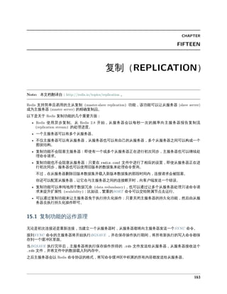 复制
本文档 。
支持 单且易 主从复制 功 功 可以 从服务器
成为主服务器 复制品。
以下是关于 复制功 几个 方
使 异 复制。从 开始 从服务器会以 一次 向主服务器报告复制
处 度。
一个主服务器可以有多个从服务器。
不仅主服务器可以有从服务器 从服务器也可以有 己 从服务器 多个从服务器之 可以构成一个
图 构。
复制功 不会 塞主服务器 即使有一个或多个从服务器 在 初次同 主服务器也可以 处
命令 。
复制功 也不会 塞从服务器 只 在 文件中 了 应 即使从服务器 在
初次同 服务器也可以使 旧 本 数据 来处 命令查 。
不 在从服务器删 旧 本数据 并 入新 本数据 时 内 接 会 塞。
你 可以 从服务器 它在与主服务器之 接断开时 向客户 发 一个 。
复制功 可以单 地 于数据冗余 也可以 多个从服务器处 只 命令
来提升扩展性 如 命令可以交 属 去 。
可以 复制功 来 主服务器免于执 持久化操作 只 关 主服务器 持久化功 后 从服
务器去执 持久化操作即可。
复制功 作原
无 是初次 接 是 新 接 当建 一个从服务器时 从服务器 将向主服务器发 一个 命令。
接到 命令 主服务器将开始执 并在保存操作执 期 将所有新执 写入命令 保
存到一个 冲区 。
当 执 完 后 主服务器将执 保存操作所得 文件发 从服务器 从服务器接收 个
文件 并将文件中 数据 入到内存中。
之后主服务器会以 命令协 格式 将写命令 冲区中 所有内容 发 从服务器。
 