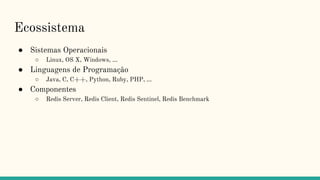 Ecossistema
● Sistemas Operacionais
○ Linux, OS X, Windows, …
● Linguagens de Programação
○ Java, C, C++, Python, Ruby, PHP, ...
● Componentes
○ Redis Server, Redis Client, Redis Sentinel, Redis Benchmark
 