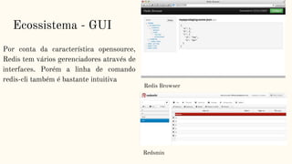 Ecossistema - GUI
Redsmin
Redis Browser
Por conta da característica opensource,
Redis tem vários gerenciadores através de
interfaces. Porém a linha de comando
redis-cli também é bastante intuitiva
 