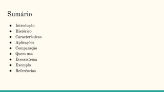 Sumário
● Introdução
● Histórico
● Características
● Aplicações
● Comparação
● Quem usa
● Ecossistema
● Exemplo
● Referências
 