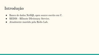 Introdução
● Banco de dados NoSQL open source escrito em C.
● REDIS - REmote DIctionary Service.
● Atualmente mantido pela Redis Lab.
 