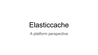 Elasticcache
A platform perspective
 