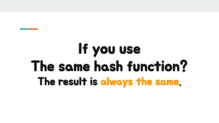 If you use
The same hash function?
The result is always the same.
 