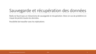Sauvegarde et récupération des données
Redis ne fourni pas un mécanisme de sauvegarde et récupération. Donc en cas de problème on
risqué de perdre toutes les données.
Possibilité de travailler avec les réplications
https://inesslimene.wixsite.com/moncours REDIS 6
 