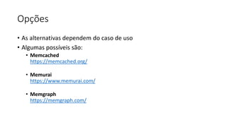 Opções
• As alternativas dependem do caso de uso
• Algumas possíveis são:
• Memcached
https://memcached.org/
• Memurai
https://www.memurai.com/
• Memgraph
https://memgraph.com/
 