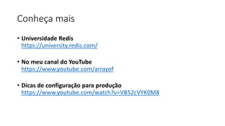 Conheça mais
• Universidade Redis
https://university.redis.com/
• No meu canal do YouTube
https://www.youtube.com/arrayof
• Dicas de configuração para produção
https://www.youtube.com/watch?v=VB52cVYK0M8
 