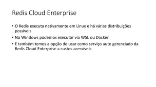 Redis Cloud Enterprise
• O Redis executa nativamente em Linux e há várias distribuições
possíveis
• No Windows podemos executar via WSL ou Docker
• E também temos a opção de usar como serviço auto gerenciado da
Redis Cloud Enterprise a custos acessíveis
 