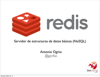 Servidor de estructuras de datos básicas (NoSQL)


                                          Antonio Ognio
                                            @gnrfan




Saturday, March 24, 12
 