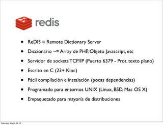 •   ReDIS = Remote Dictionary Server

                     •   Diccionario ~= Array de PHP, Objeto Javascript, etc

      ...