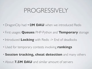 PROGRESSIVELY
• DragonCity had ~2M DAU when we introduced Redis
• First usages: Queues PHP-Python and Temporary storage
• ...