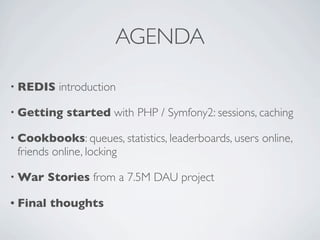 AGENDA
• REDIS introduction
• Getting started with PHP / Symfony2: sessions, caching
• Cookbooks: queues, statistics, lead...
