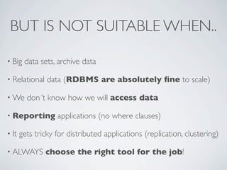 BUT IS NOT SUITABLE WHEN..
• Big

data sets, archive data

• Relational
• We

data (RDBMS are absolutely ﬁne to scale)

don´t know how we will access data

• Reporting
• It

applications (no where clauses)

gets tricky for distributed applications (replication, clustering)

• ALWAYS

choose the right tool for the job!

 