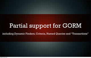 Partial support for GORM
     including Dynamic Finders, Criteria, Named Queries and “Transactions”




Monday, June 20, 2...