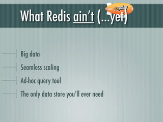What Redis ain’t (...yet)

Big data
Seamless scaling
Ad-hoc query tool
The only data store you’ll ever need
 