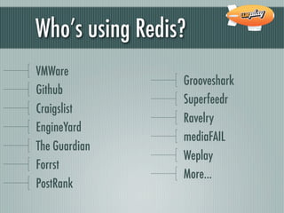 Who’s using Redis?
VMWare
                 Grooveshark
Github
                 Superfeedr
Craigslist
                 Ravelry
EngineYard
                 mediaFAIL
The Guardian
                 Weplay
Forrst
                 More...
PostRank
 