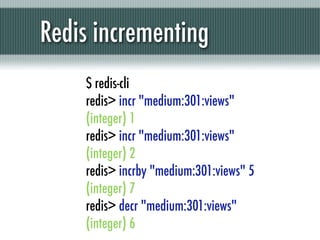 Redis incrementing
    $ redis-cli
    redis> incr "medium:301:views"
    (integer) 1
    redis> incr "medium:301:views"
    (integer) 2
    redis> incrby "medium:301:views" 5
    (integer) 7
    redis> decr "medium:301:views"
    (integer) 6
 