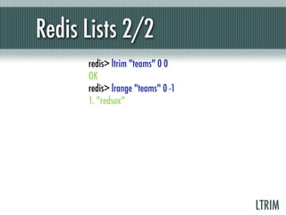 Redis Lists 2/2
      redis> ltrim "teams" 0 0
      OK
      redis> lrange "teams" 0 -1
      1. "redsox"




                                   LTRIM
 