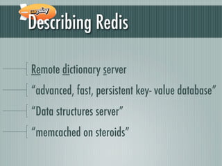 Describing Redis

Remote dictionary server
“advanced, fast, persistent key- value database”
“Data structures server”
“memcached on steroids”
 