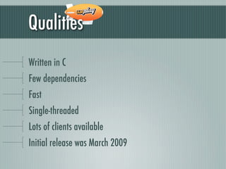 Qualities
Written in C
Few dependencies
Fast
Single-threaded
Lots of clients available
Initial release was March 2009
 