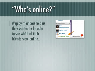 “Who’s online?”
Weplay members told us
they wanted to be able
to see which of their
friends were online...
 