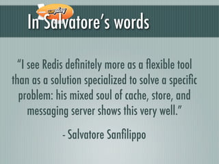In Salvatore’s words

 “I see Redis deﬁnitely more as a ﬂexible tool
than as a solution specialized to solve a speciﬁc
  p...