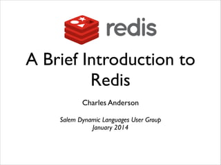 A Brief Introduction to
Redis
Charles Anderson	

!

Salem Dynamic Languages User Group	

January 2014	


 