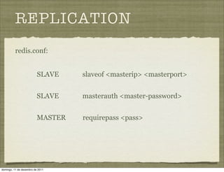REPLICATION
          redis.conf:


                          SLAVE    slaveof <masterip> <masterport>


                          SLAVE    masterauth <master-password>


                          MASTER   requirepass <pass>




domingo, 11 de dezembro de 2011
 