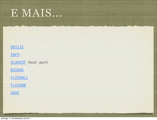 E MAIS...

          DBSIZE

          INFO

          SLAVEOF host port

          BGSAVE

          FLUSHALL

          FLUSHDB

          SAVE




domingo, 11 de dezembro de 2011
 