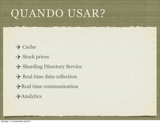 QUANDO USAR?

                      Cache
                      Stock prices
                      Sharding Directory Service

                      Real time data collection
                     Real time communication
                     Analytics



domingo, 11 de dezembro de 2011
 