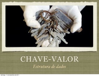 CHAVE-VALOR
                                    Estrutura de dados
domingo, 11 de dezembro de 2011
 
