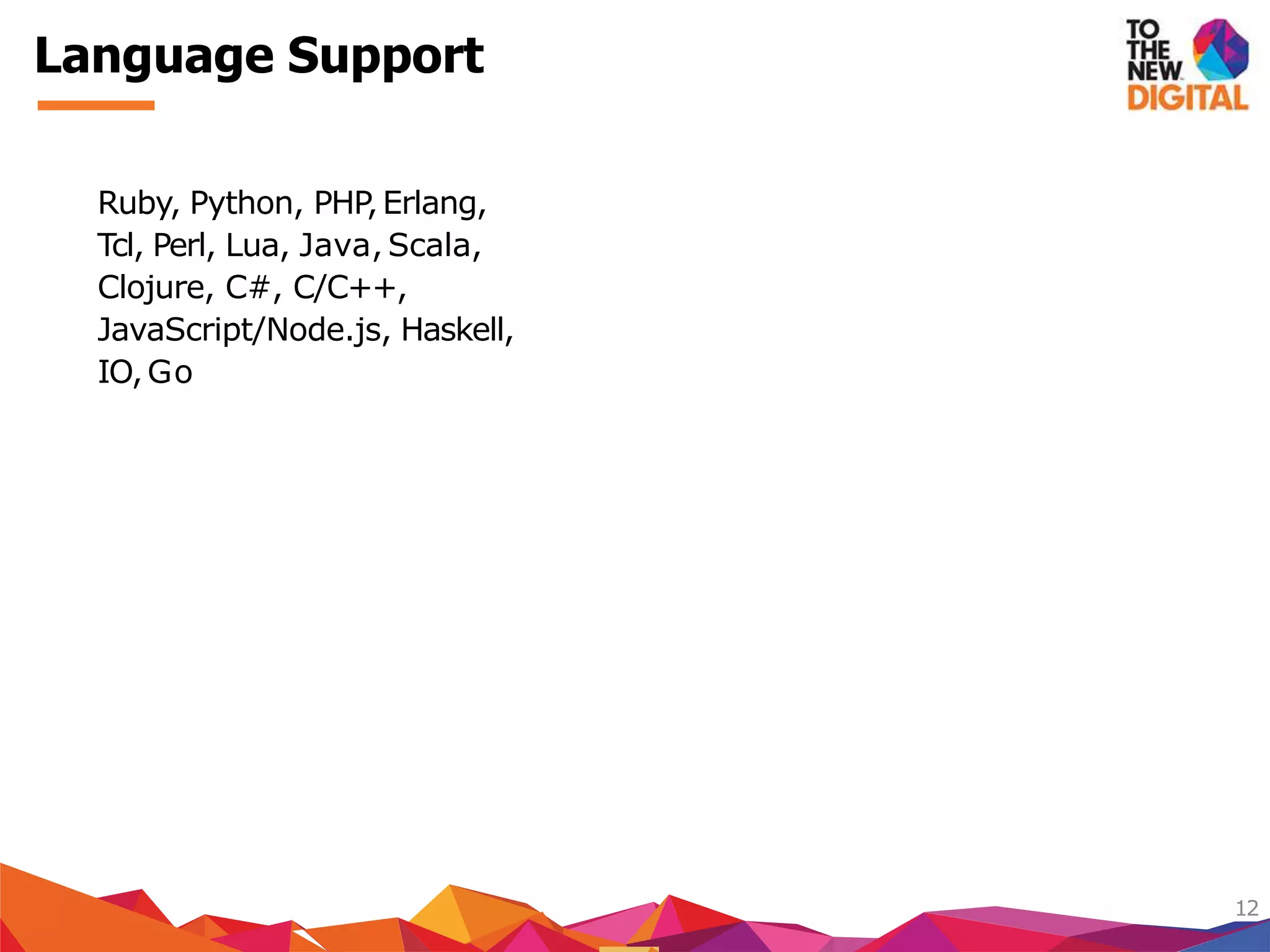 Language Support
12
Ruby, Python, PHP,Erlang,
Tcl, Perl, Lua, Java, Scala,
Clojure, C#, C/C++,
JavaScript/Node.js, Haskell,
IO,Go
 