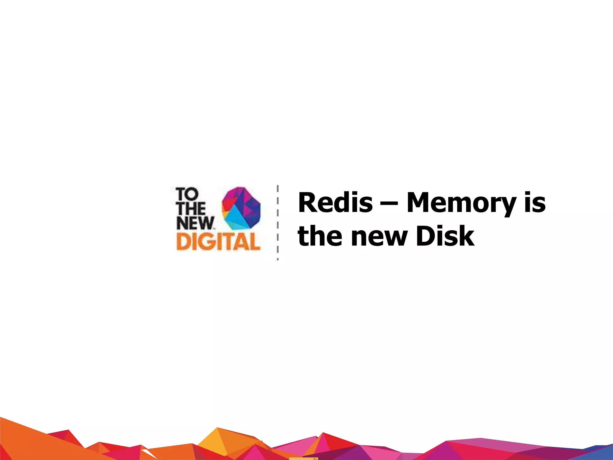 Redis – Memory is
the new Disk
 