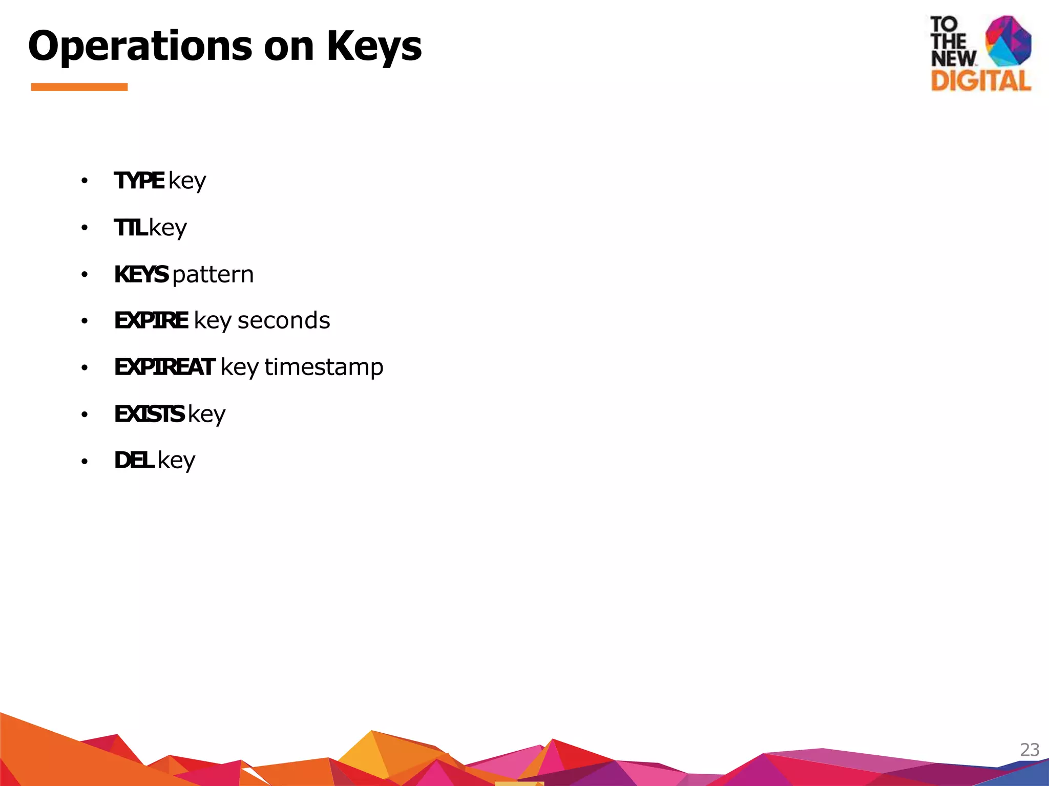 Operations on Keys
23
EXPIREkey seconds
EXPIREATkey timestamp
EXISTSkey
• TYPEkey
• TTLkey
• KEYSpattern
•
•
•
• DELkey
 