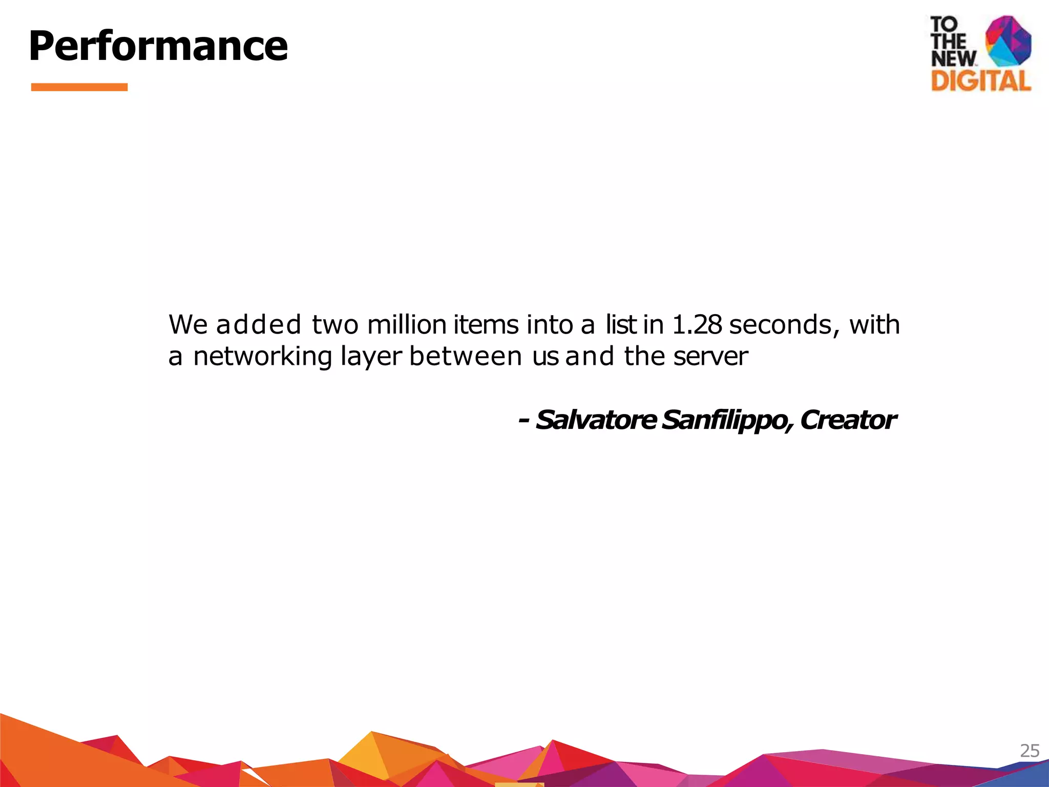 Performance
25
We added two million items into a list in 1.28 seconds, with
a networking layer between us and the server
- SalvatoreSanfilippo,Creator
 