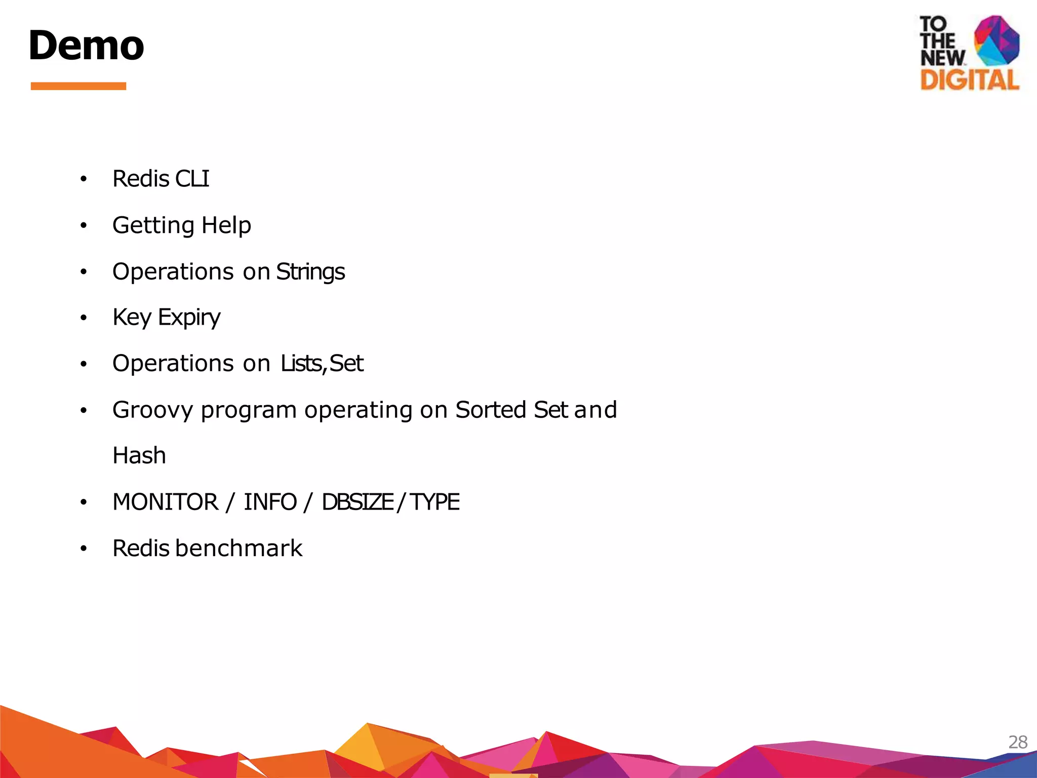 Demo
28
Key Expiry
• Redis CLI
• Getting Help
• Operations on Strings
•
•
•
Operations on Lists,Set
Groovy program operating on Sorted Set and
Hash
• MONITOR / INFO / DBSIZE/TYPE
• Redis benchmark
 